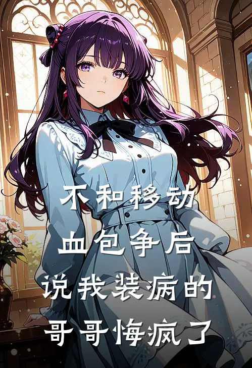 不和移动血包争后，说我装病的哥哥悔疯了
