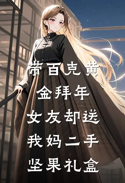 带百克黄金拜年，女友却送我妈二手坚果礼盒李贵英汪晓晓全文阅读免费全集_免费小说带百克黄金拜年，女友却送我妈二手坚果礼盒(李贵英汪晓晓)