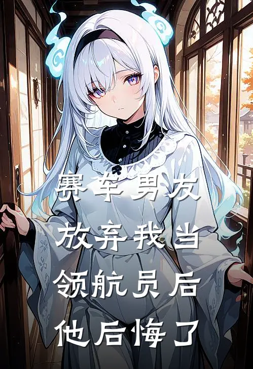 赛车男友放弃我当领航员后，他后悔了林声扬沈书黎全文免费阅读_完结热门小说赛车男友放弃我当领航员后，他后悔了(林声扬沈书黎)