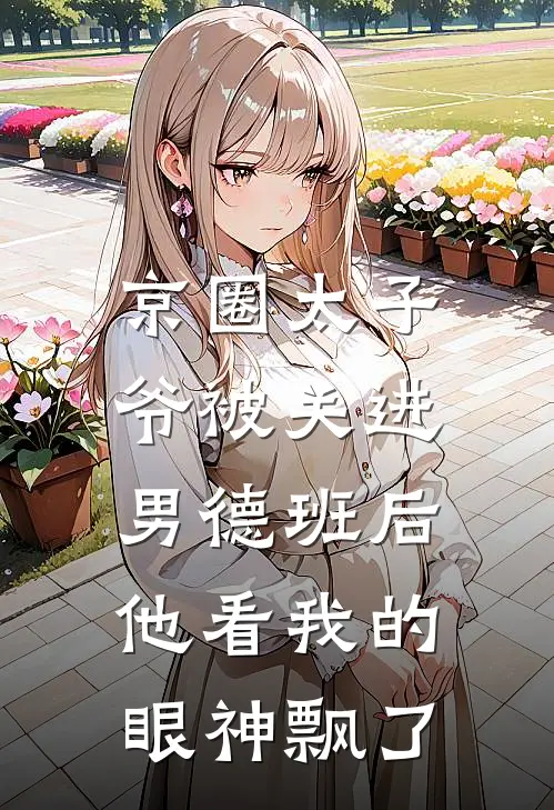 京圈太子爷被关进男德班后，他看我的眼神飘了