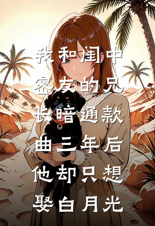 我和闺中密友的兄长暗通款曲三年后，他却只想娶白月光